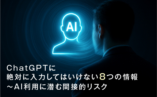ChatGPTに絶対に入力してはいけない8つの情報～AI利用に潜む間接的